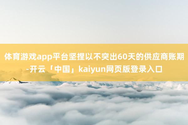 体育游戏app平台坚捏以不突出60天的供应商账期-开云「中国」kaiyun网页版登录入口
