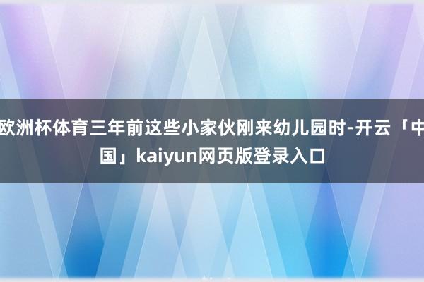 欧洲杯体育三年前这些小家伙刚来幼儿园时-开云「中国」kaiyun网页版登录入口