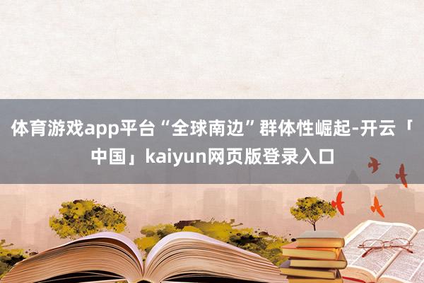 体育游戏app平台“全球南边”群体性崛起-开云「中国」kaiyun网页版登录入口
