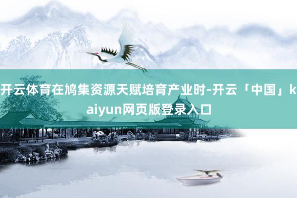开云体育在鸠集资源天赋培育产业时-开云「中国」kaiyun网页版登录入口