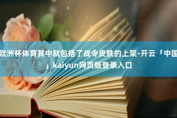 欧洲杯体育其中就包括了战令皮肤的上架-开云「中国」kaiyun网页版登录入口