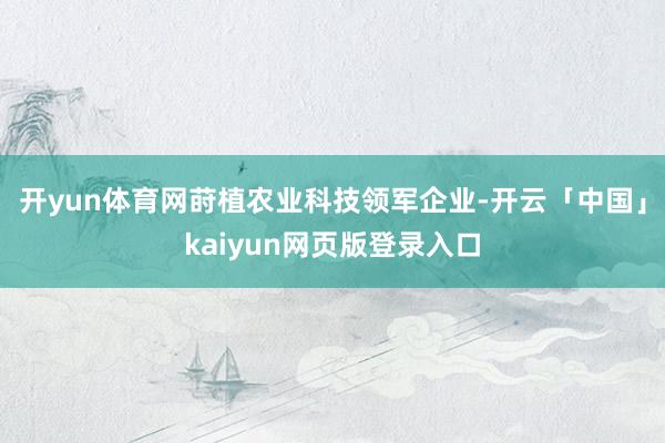 开yun体育网莳植农业科技领军企业-开云「中国」kaiyun网页版登录入口