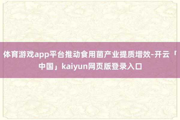 体育游戏app平台推动食用菌产业提质增效-开云「中国」kaiyun网页版登录入口