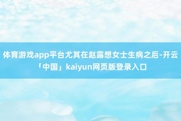 体育游戏app平台尤其在赵露想女士生病之后-开云「中国」kaiyun网页版登录入口