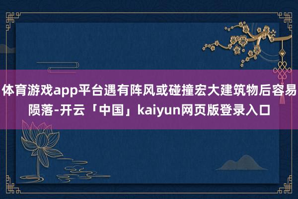 体育游戏app平台遇有阵风或碰撞宏大建筑物后容易陨落-开云「中国」kaiyun网页版登录入口