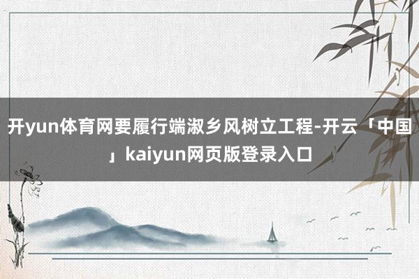 开yun体育网要履行端淑乡风树立工程-开云「中国」kaiyun网页版登录入口