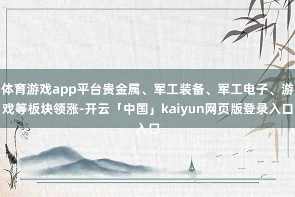 体育游戏app平台贵金属、军工装备、军工电子、游戏等板块领涨-开云「中国」kaiyun网页版登录入口