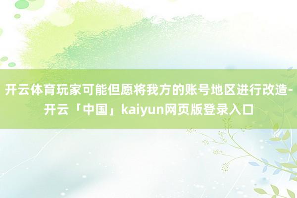 开云体育玩家可能但愿将我方的账号地区进行改造-开云「中国」kaiyun网页版登录入口