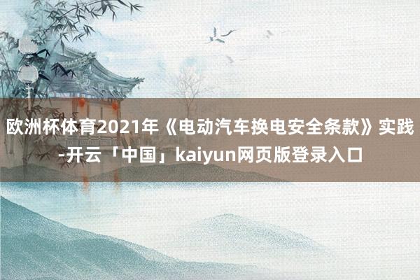 欧洲杯体育2021年《电动汽车换电安全条款》实践-开云「中国」kaiyun网页版登录入口