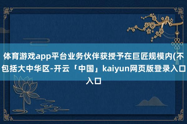 体育游戏app平台业务伙伴获授予在巨匠规模内(不包括大中华区-开云「中国」kaiyun网页版登录入口