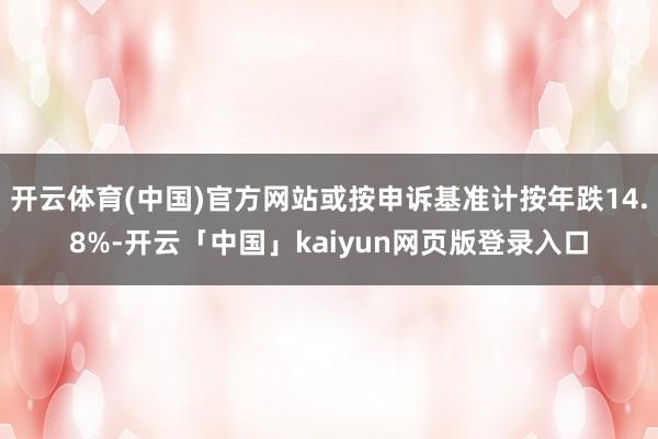开云体育(中国)官方网站或按申诉基准计按年跌14.8%-开云「中国」kaiyun网页版登录入口
