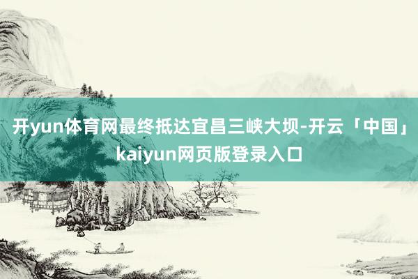 开yun体育网最终抵达宜昌三峡大坝-开云「中国」kaiyun网页版登录入口