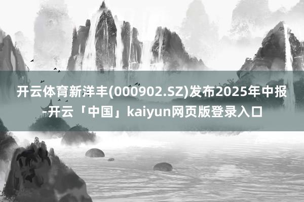开云体育新洋丰(000902.SZ)发布2025年中报-开云「中国」kaiyun网页版登录入口