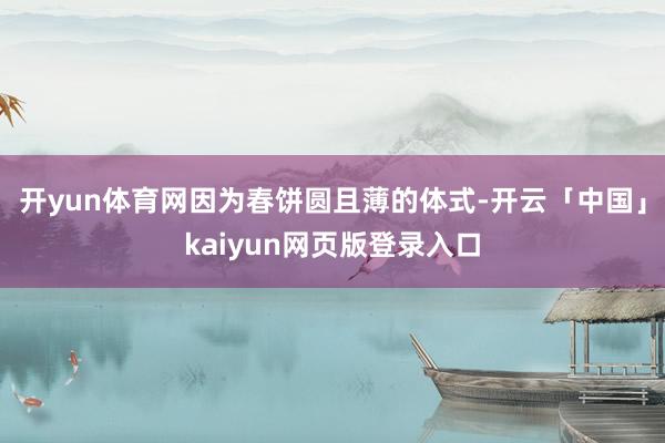开yun体育网因为春饼圆且薄的体式-开云「中国」kaiyun网页版登录入口