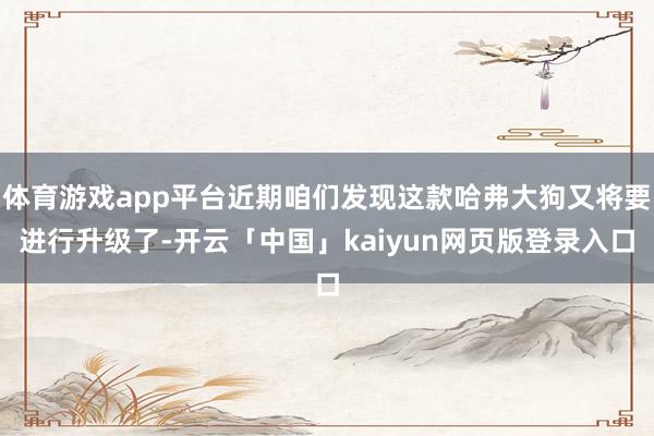体育游戏app平台近期咱们发现这款哈弗大狗又将要进行升级了-开云「中国」kaiyun网页版登录入口