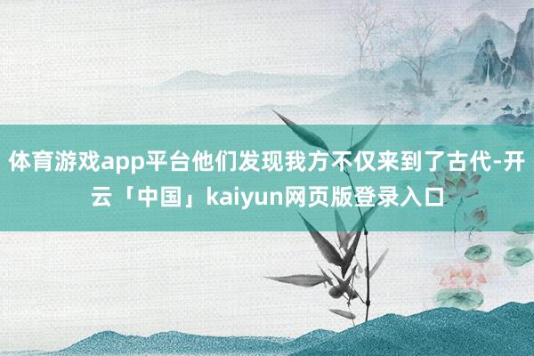 体育游戏app平台他们发现我方不仅来到了古代-开云「中国」kaiyun网页版登录入口