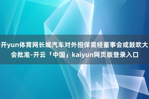 开yun体育网长城汽车对外担保需经董事会或鼓吹大会批准-开云「中国」kaiyun网页版登录入口