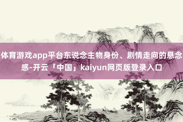 体育游戏app平台东说念主物身份、剧情走向的悬念感-开云「中国」kaiyun网页版登录入口