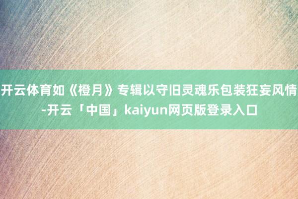 开云体育如《橙月》专辑以守旧灵魂乐包装狂妄风情-开云「中国」kaiyun网页版登录入口