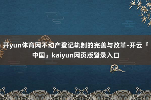 开yun体育网不动产登记轨制的完善与改革-开云「中国」kaiyun网页版登录入口