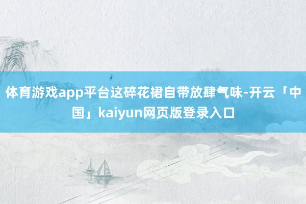 体育游戏app平台这碎花裙自带放肆气味-开云「中国」kaiyun网页版登录入口