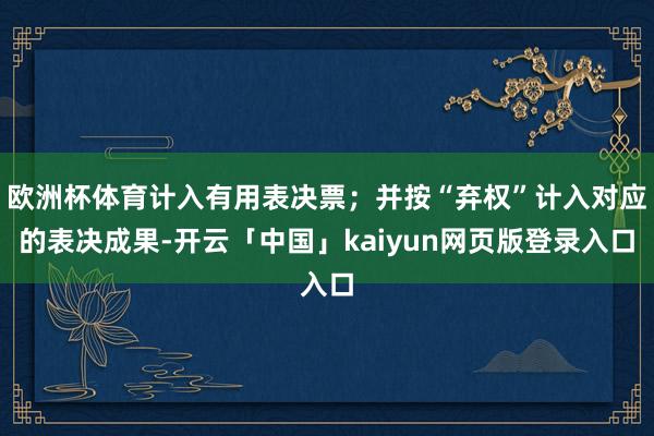 欧洲杯体育计入有用表决票;并按“弃权”计入对应的表决成果-开云「中国」kaiyun网页版登录入口