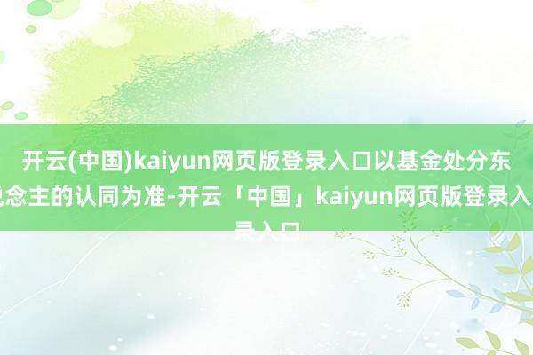 开云(中国)kaiyun网页版登录入口以基金处分东说念主的认同为准-开云「中国」kaiyun网页版登录入口