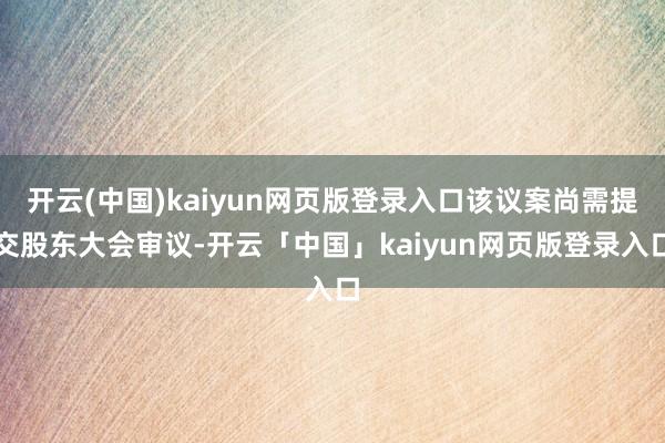 开云(中国)kaiyun网页版登录入口该议案尚需提交股东大会审议-开云「中国」kaiyun网页版登录入口