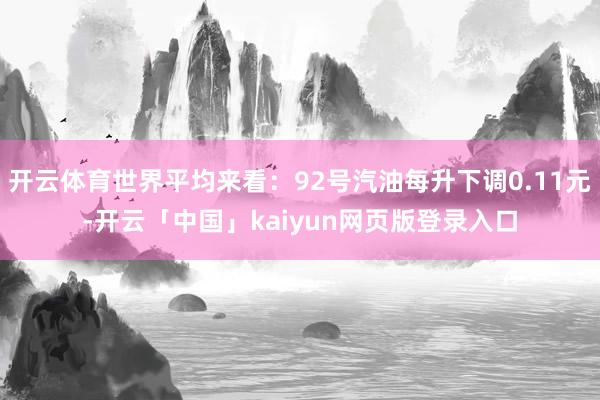 开云体育世界平均来看：92号汽油每升下调0.11元-开云「中国」kaiyun网页版登录入口