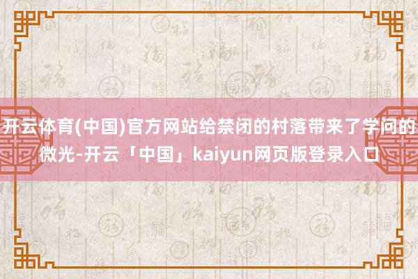 开云体育(中国)官方网站给禁闭的村落带来了学问的微光-开云「中国」kaiyun网页版登录入口