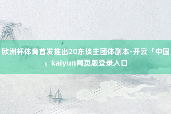 欧洲杯体育首发推出20东谈主团体副本-开云「中国」kaiyun网页版登录入口