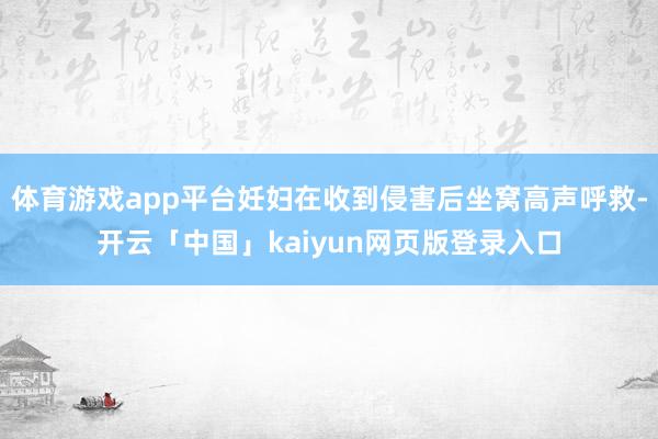 体育游戏app平台妊妇在收到侵害后坐窝高声呼救-开云「中国」kaiyun网页版登录入口