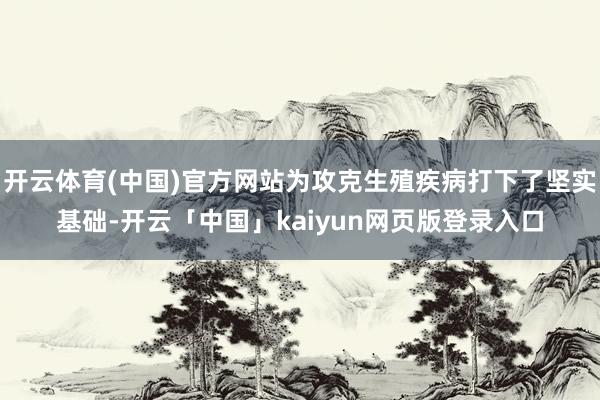 开云体育(中国)官方网站为攻克生殖疾病打下了坚实基础-开云「中国」kaiyun网页版登录入口