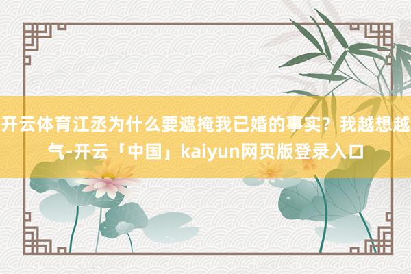 开云体育江丞为什么要遮掩我已婚的事实？我越想越气-开云「中国」kaiyun网页版登录入口