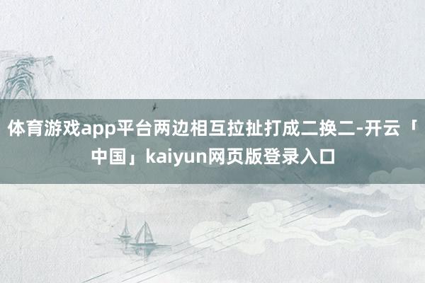 体育游戏app平台两边相互拉扯打成二换二-开云「中国」kaiyun网页版登录入口