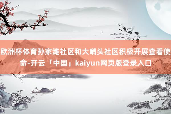 欧洲杯体育孙家滩社区和大哨头社区积极开展查看使命-开云「中国」kaiyun网页版登录入口