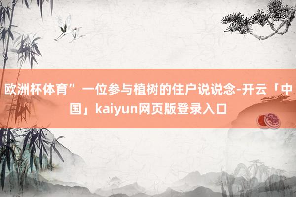 欧洲杯体育” 一位参与植树的住户说说念-开云「中国」kaiyun网页版登录入口