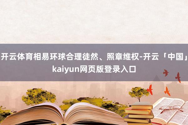 开云体育相易环球合理徒然、照章维权-开云「中国」kaiyun网页版登录入口