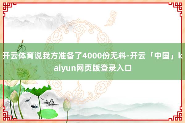 开云体育说我方准备了4000份无料-开云「中国」kaiyun网页版登录入口