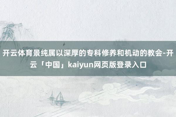 开云体育景纯属以深厚的专科修养和机动的教会-开云「中国」kaiyun网页版登录入口