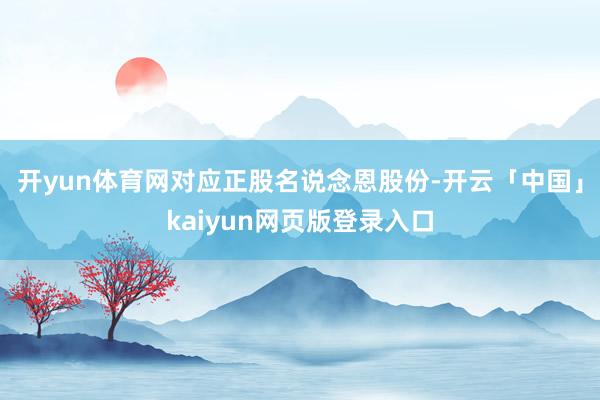 开yun体育网对应正股名说念恩股份-开云「中国」kaiyun网页版登录入口