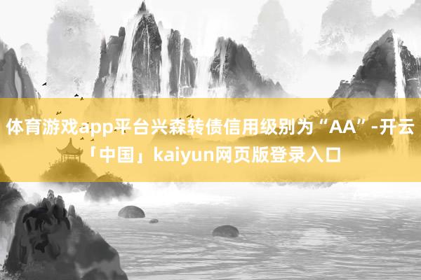 体育游戏app平台兴森转债信用级别为“AA”-开云「中国」kaiyun网页版登录入口