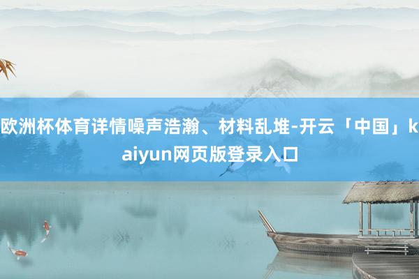 欧洲杯体育详情噪声浩瀚、材料乱堆-开云「中国」kaiyun网页版登录入口