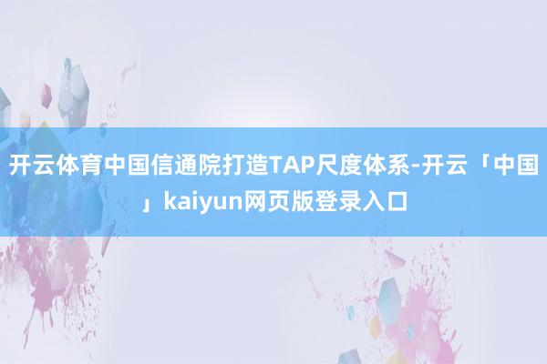 开云体育中国信通院打造TAP尺度体系-开云「中国」kaiyun网页版登录入口