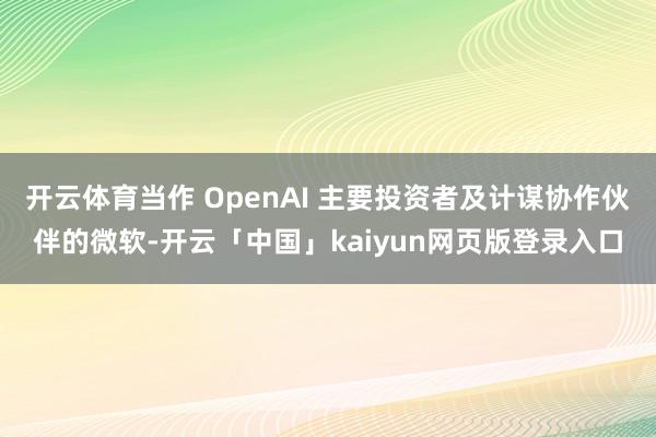 开云体育当作 OpenAI 主要投资者及计谋协作伙伴的微软-开云「中国」kaiyun网页版登录入口