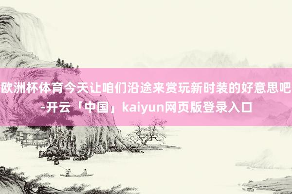 欧洲杯体育今天让咱们沿途来赏玩新时装的好意思吧-开云「中国」kaiyun网页版登录入口