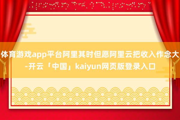 体育游戏app平台阿里其时但愿阿里云把收入作念大-开云「中国」kaiyun网页版登录入口