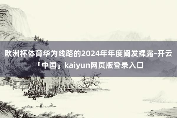 欧洲杯体育华为线路的2024年年度阐发裸露-开云「中国」kaiyun网页版登录入口