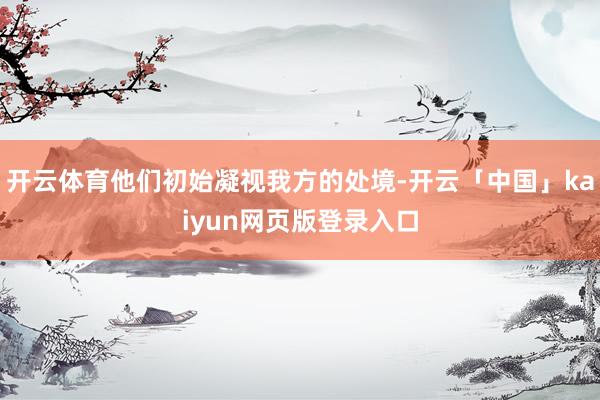 开云体育他们初始凝视我方的处境-开云「中国」kaiyun网页版登录入口