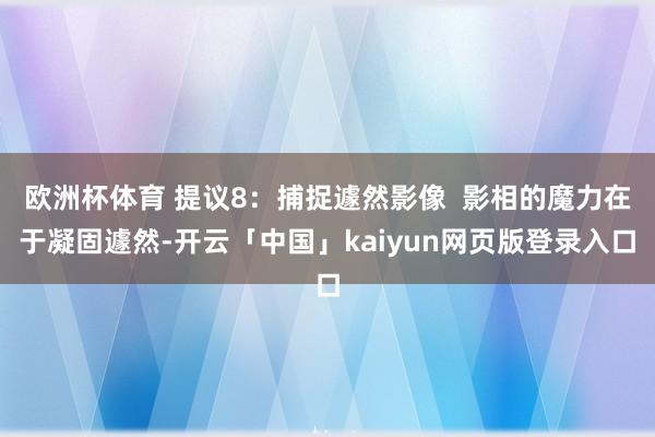 欧洲杯体育 提议8：捕捉遽然影像  影相的魔力在于凝固遽然-开云「中国」kaiyun网页版登录入口